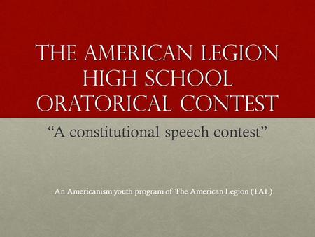 THE AMERICAN LEGION HIGH SCHOOL ORATORICAL CONTEST A constitutional speech contest An Americanism youth program of The American Legion (TAL)