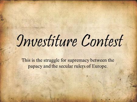Investiture Contest This is the struggle for supremacy between the papacy and the secular rulers of Europe.