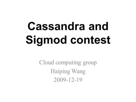 Cassandra and Sigmod contest Cloud computing group Haiping Wang 2009-12-19.