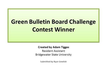 Green Bulletin Board Challenge Contest Winner Created by Adam Tigges Resident Assistant Bridgewater State University Submitted by Ryan Greelish.