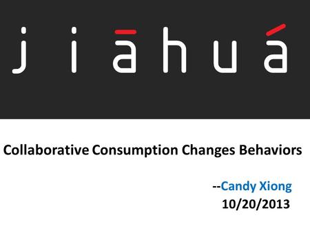 Collaborative Consumption Changes Behaviors --Candy Xiong 10/20/2013.