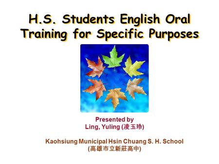H.S. Students English Oral Training for Specific Purposes Presented by Ling, Yuling ( ) Kaohsiung Municipal Hsin Chuang S. H. School ( )