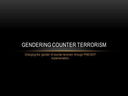 Changing the gender of counter terrorism through PREVENT implementation. GENDERING COUNTER TERRORISM.