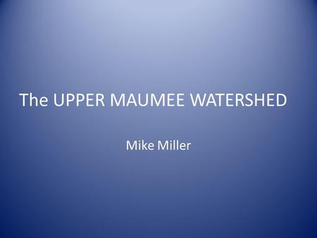 The UPPER MAUMEE WATERSHED Mike Miller. Maumee Watershed The Maumee River is formed in Fort Wayne at the confluence of the St. Marys (flowing north) and.