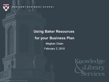 Copyright © President & Fellows of Harvard College Using Baker Resources for your Business Plan Meghan Dolan February 2, 2010.
