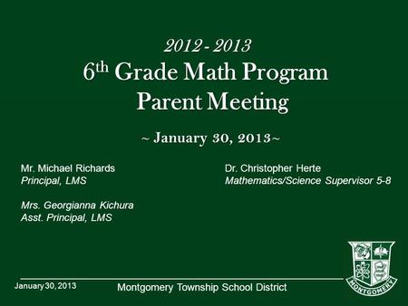 Montgomery Township School District 2012 - 2013 6 th Grade Math Program Parent Meeting ~ January 30, 2013 ~ Mr. Michael RichardsDr. Christopher Herte Principal,