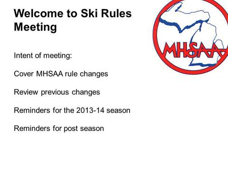 Welcome to Ski Rules Meeting Intent of meeting: Cover MHSAA rule changes Review previous changes Reminders for the 2013-14 season Reminders for post season.