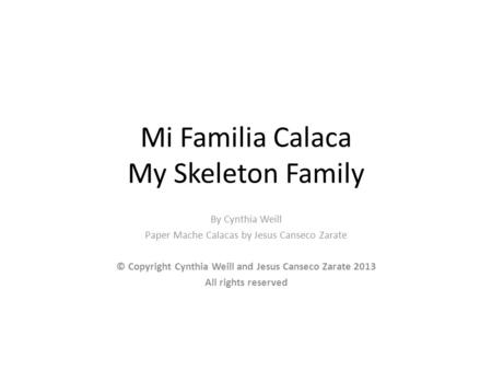 Mi Familia Calaca My Skeleton Family By Cynthia Weill Paper Mache Calacas by Jesus Canseco Zarate © Copyright Cynthia Weill and Jesus Canseco Zarate 2013.