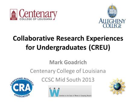 Collaborative Research Experiences for Undergraduates (CREU) Mark Goadrich Centenary College of Louisiana CCSC Mid South 2013.