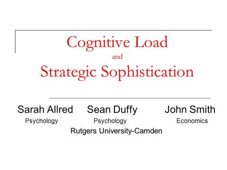 Cognitive Load and Strategic Sophistication Sarah Allred Sean Duffy John Smith Psychology Psychology Economics Rutgers University-Camden.