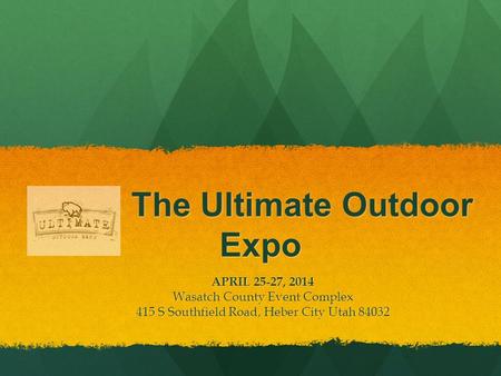 The Ultimate Outdoor Expo The Ultimate Outdoor Expo APRIL 25-27, 2014 Wasatch County Event Complex 415 S Southfield Road, Heber City Utah 84032.