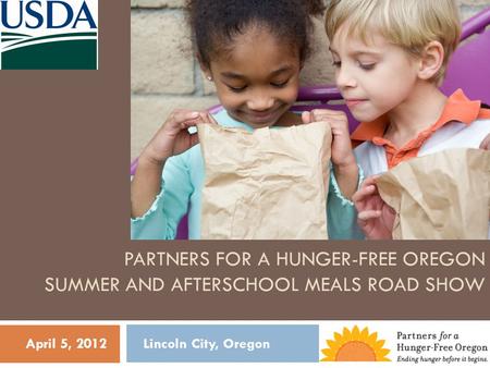 PARTNERS FOR A HUNGER-FREE OREGON SUMMER AND AFTERSCHOOL MEALS ROAD SHOW April 5, 2012 Lincoln City, Oregon.