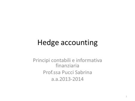 Hedge accounting Principi contabili e informativa finanziaria Prof.ssa Pucci Sabrina a.a.2013-2014 1.