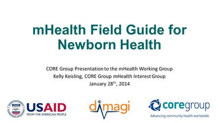 MHealth Field Guide for Newborn Health CORE Group Presentation to the mHealth Working Group Kelly Keisling, CORE Group mHealth Interest Group January 28.