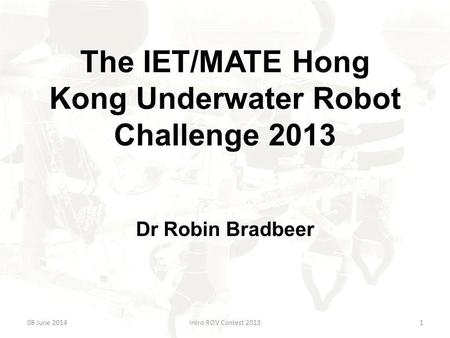 The IET/MATE Hong Kong Underwater Robot Challenge 2013 Dr Robin Bradbeer 08 June 2014Intro ROV Contest 20131.