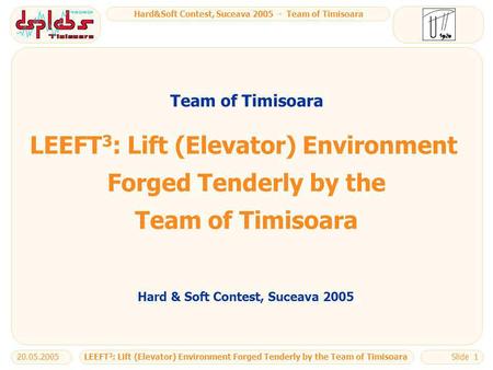 Hard&Soft Contest, Suceava 2005 - Team of Timisoara LEEFT 3 : Lift (Elevator) Environment Forged Tenderly by the Team of Timisoara20.05.2005Slide 1 LEEFT.
