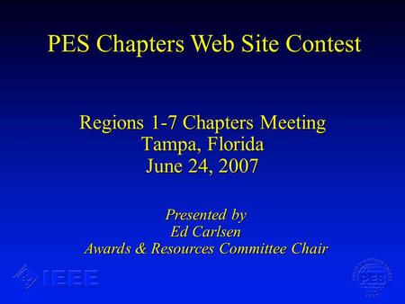 Regions 1-7 Chapters Meeting Tampa, Florida June 24, 2007 PES Chapters Web Site Contest Presented by Ed Carlsen Awards & Resources Committee Chair.