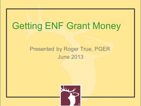 Getting ENF Grant Money Presented by Roger True, PGER June 2013.