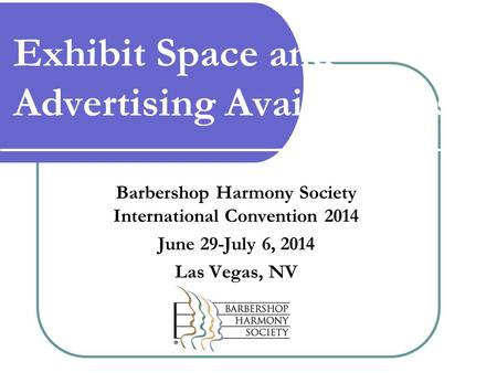 Exhibit Space and Advertising Availabilities Barbershop Harmony Society International Convention 2014 June 29-July 6, 2014 Las Vegas, NV.