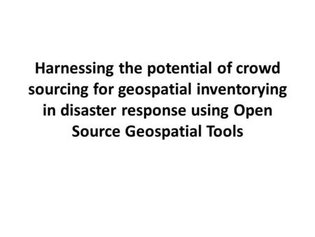 Harnessing the potential of crowd sourcing for geospatial inventorying in disaster response using Open Source Geospatial Tools.