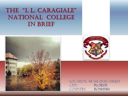 Location: 98 GH. Doja street City: Ploiesti Country: romania The I. L. CARAGIALE NATIONAL COLLEGE in brief.