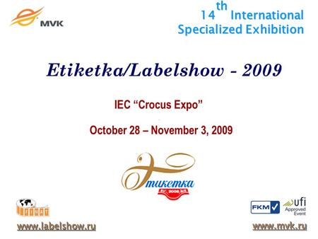 14 th International Specialized Exhibition IEC Crocus Expo October 28 – November 3, 2009 www.labelshow.ru www.mvk.ru Etiketka/Labelshow - 2009.
