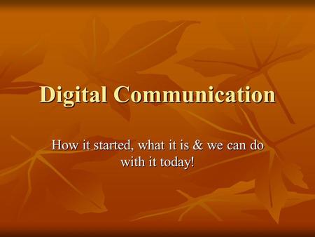 Digital Communication How it started, what it is & we can do with it today!