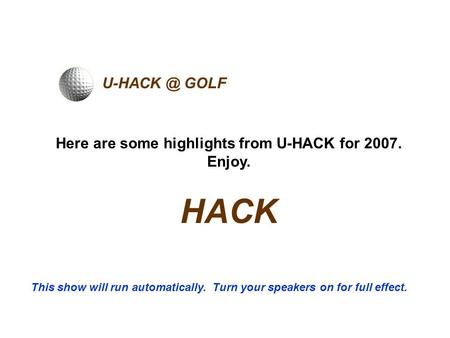 GOLF Here are some highlights from U-HACK for 2007. Enjoy. HACK This show will run automatically. Turn your speakers on for full effect.