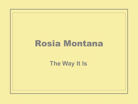 Rosia Montana The Way It Is. Gabriel Resources (GR), a Toronto-based mining junior intends to develop a large part of Romanias Apuseni mountains. Rosia.