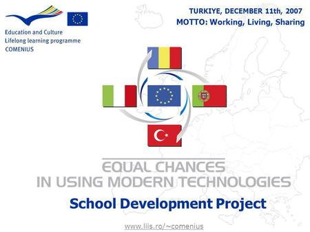 TURKIYE, DECEMBER 11th, 2007 School Development Project MOTTO: Working, Living, Sharing www.liis.ro/~comenius.