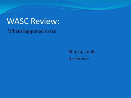WASC Review: Whats happened so far. May 19, 2008 In-service.