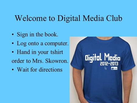 Welcome to Digital Media Club Sign in the book. Log onto a computer. Hand in your tshirt order to Mrs. Skowron. Wait for directions.