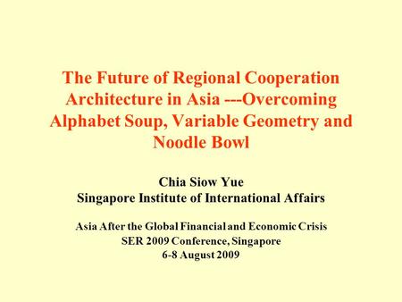 The Future of Regional Cooperation Architecture in Asia ---Overcoming Alphabet Soup, Variable Geometry and Noodle Bowl Chia Siow Yue Singapore Institute.