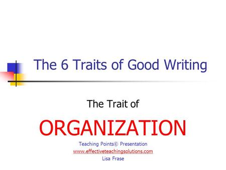 The 6 Traits of Good Writing The Trait of ORGANIZATION Teaching Points© Presentation www.effectiveteachingsolutions.com Lisa Frase.