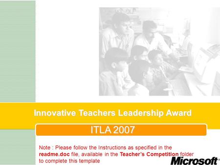 Innovative Teachers Leadership Award ITLA 2007 Note : Please follow the Instructions as specified in the readme.doc file, available in the Teachers Competition.