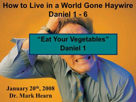 January 20 th, 2008 Dr. Mark Hearn How to Live in a World Gone Haywire Daniel 1 - 6 Eat Your Vegetables Daniel 1.