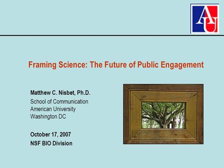 Matthew C. Nisbet, Ph.D. School of Communication American University Washington DC October 17, 2007 NSF BIO Division Framing Science: The Future of Public.