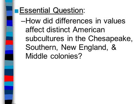 Essential Question: How did differences in values affect distinct American subcultures in the Chesapeake, Southern, New England, & Middle colonies?