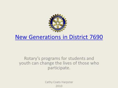 New Generations in District 7690 Rotarys programs for students and youth can change the lives of those who participate. Cathy Coats Harpster 2010.