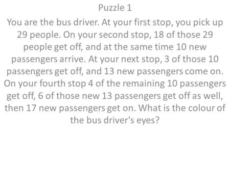 Puzzle 1 You are the bus driver. At your first stop, you pick up 29 people. On your second stop, 18 of those 29 people get off, and at the same time 10.