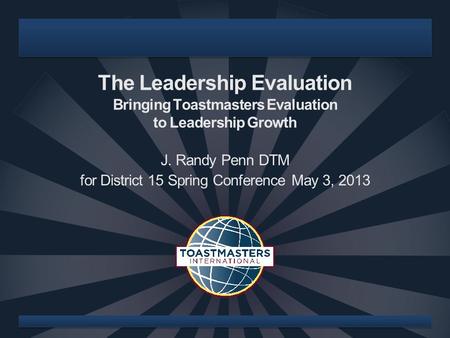 The Leadership Evaluation Bringing Toastmasters Evaluation to Leadership Growth J. Randy Penn DTM for District 15 Spring Conference May 3, 2013.