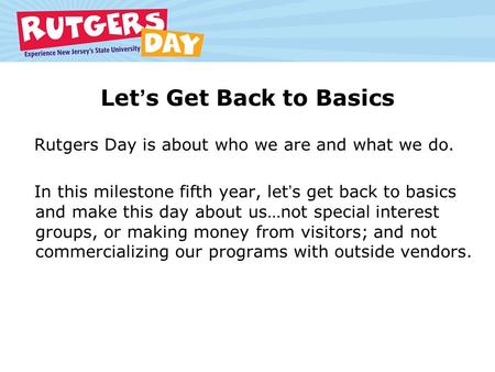 Lets Get Back to Basics Rutgers Day is about who we are and what we do. In this milestone fifth year, lets get back to basics and make this day about us…not.