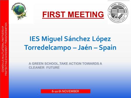 FIRST MEETING IES Miguel Sánchez López Torredelcampo – Jaén – Spain COMENIUS MULTILATERAL PARTNERSHIP PROTECTING ENVIROMENT-TRANSFORMATION 6-10 th NOVEMBER.
