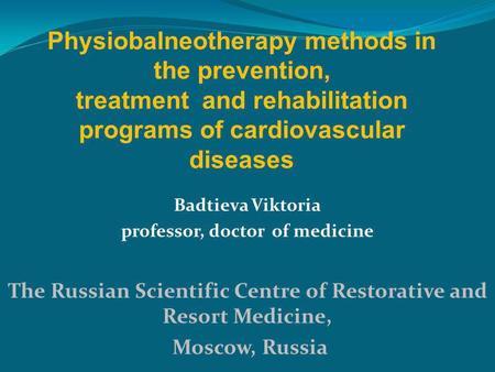 Badtieva Viktoria professor, doctor of medicine The Russian Scientific Centre of Restorative and Resort Medicine, Moscow, Russia Physiobalneotherapy methods.
