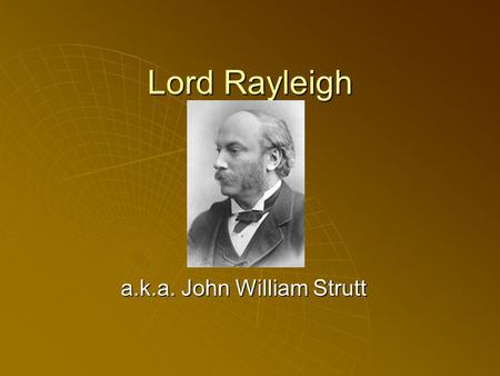 Lord Rayleigh a.k.a. John William Strutt. John William Strutt Born: 12 Nov 1842 in Langford Grove (near Maldon), Essex, England Born: 12 Nov 1842 in Langford.