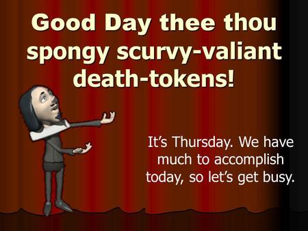 Good Day thee t hou spongy scurvy-valiant death-tokens! Its Thursday. We have much to accomplish today, so lets get busy.