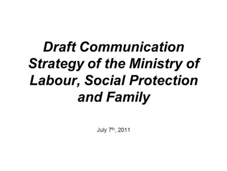 Draft Communication Strategy of the Ministry of Labour, Social Protection and Family July 7 th, 2011.