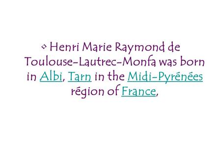 Henri Marie Raymond de Toulouse-Lautrec-Monfa was born in Albi, Tarn in the Midi-Pyrénées région of France,AlbiTarnMidi-PyrénéesFrance.