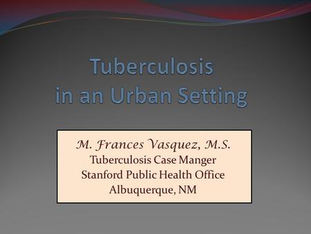 M. Frances Vasquez, M.S. Tuberculosis Case Manger Stanford Public Health Office Albuquerque, NM.