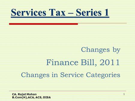 CA. Rajat Mohan B.Com(H),ACA, ACS, DISA 1 Services Tax – Series 1 Changes by Finance Bill, 2011 Changes in Service Categories.
